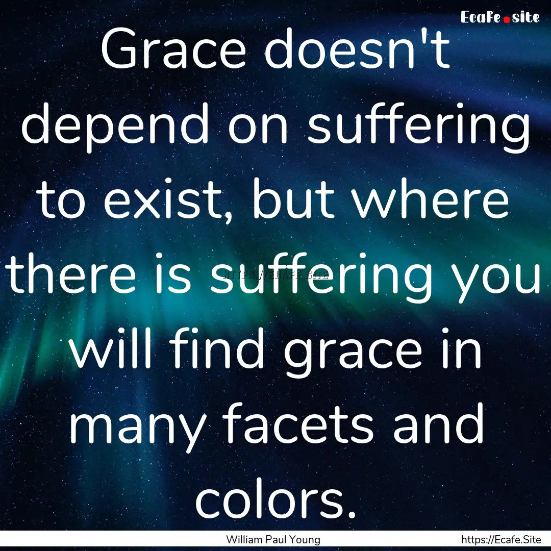 Grace doesn't depend on suffering to exist,.... : Quote by William Paul Young