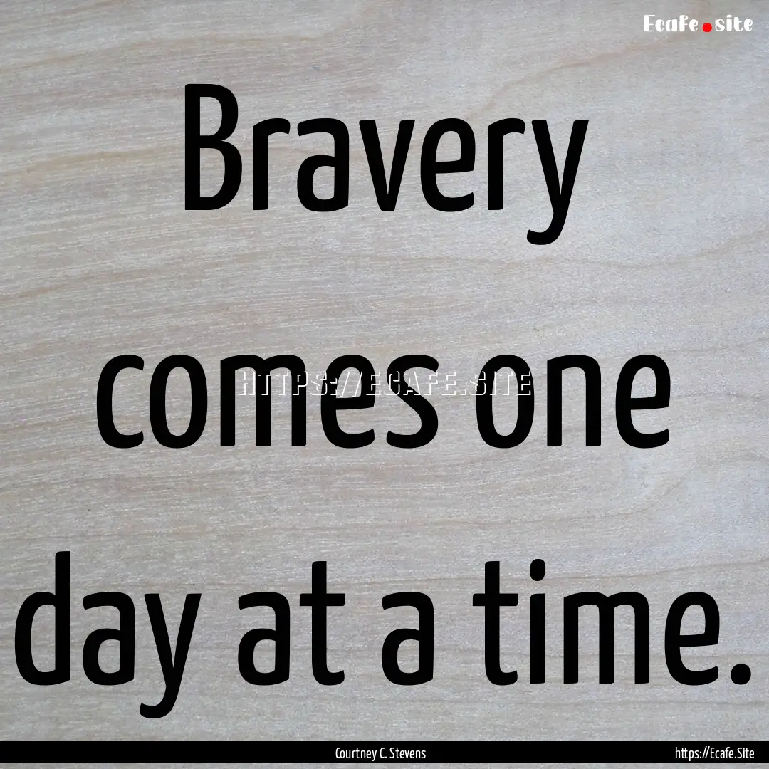 Bravery comes one day at a time. : Quote by Courtney C. Stevens