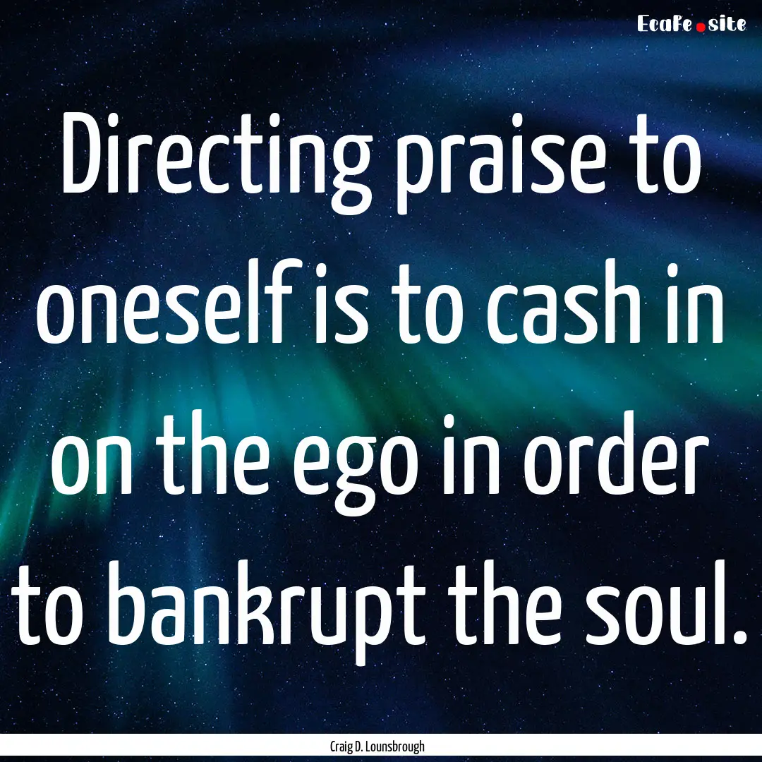 Directing praise to oneself is to cash in.... : Quote by Craig D. Lounsbrough