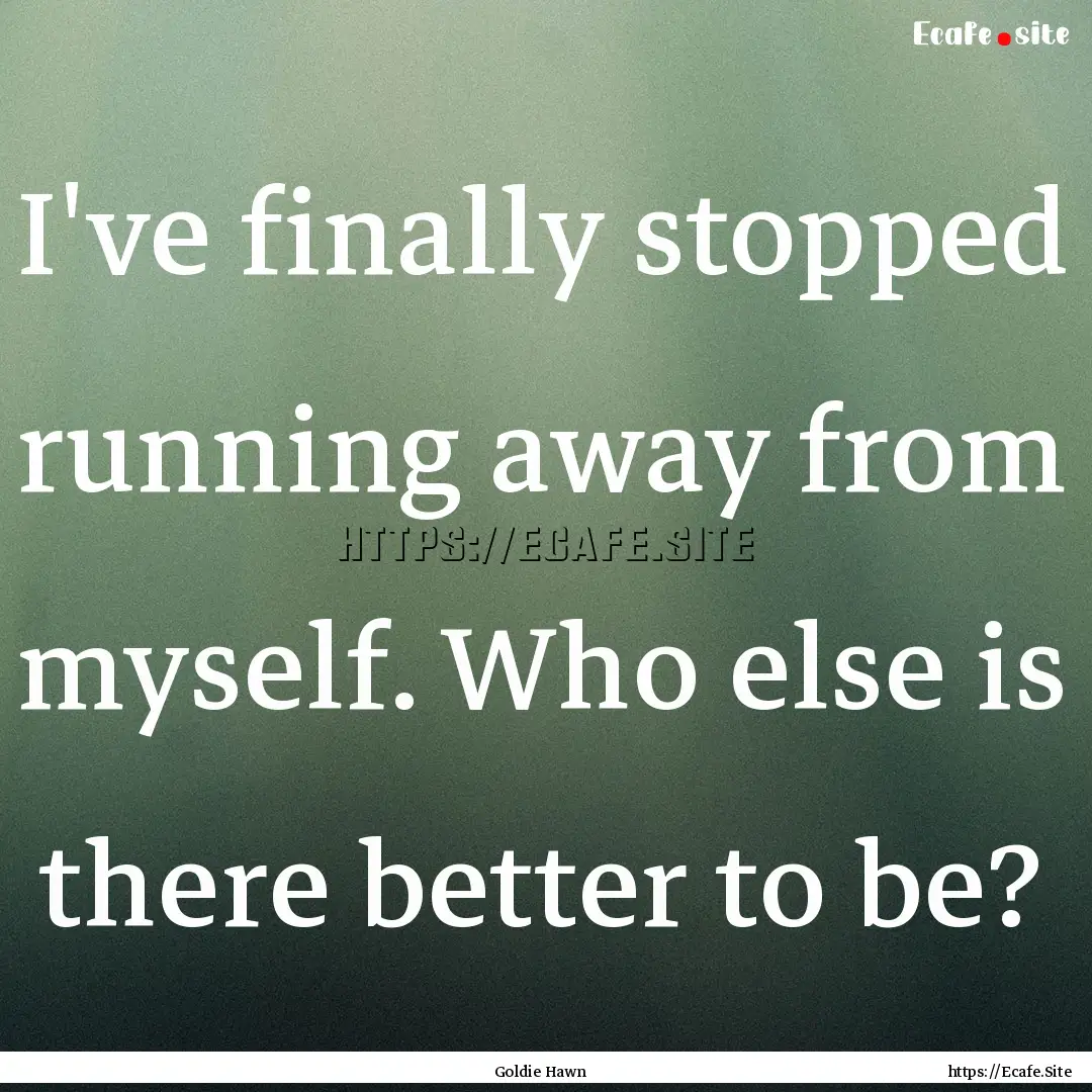 I've finally stopped running away from myself..... : Quote by Goldie Hawn