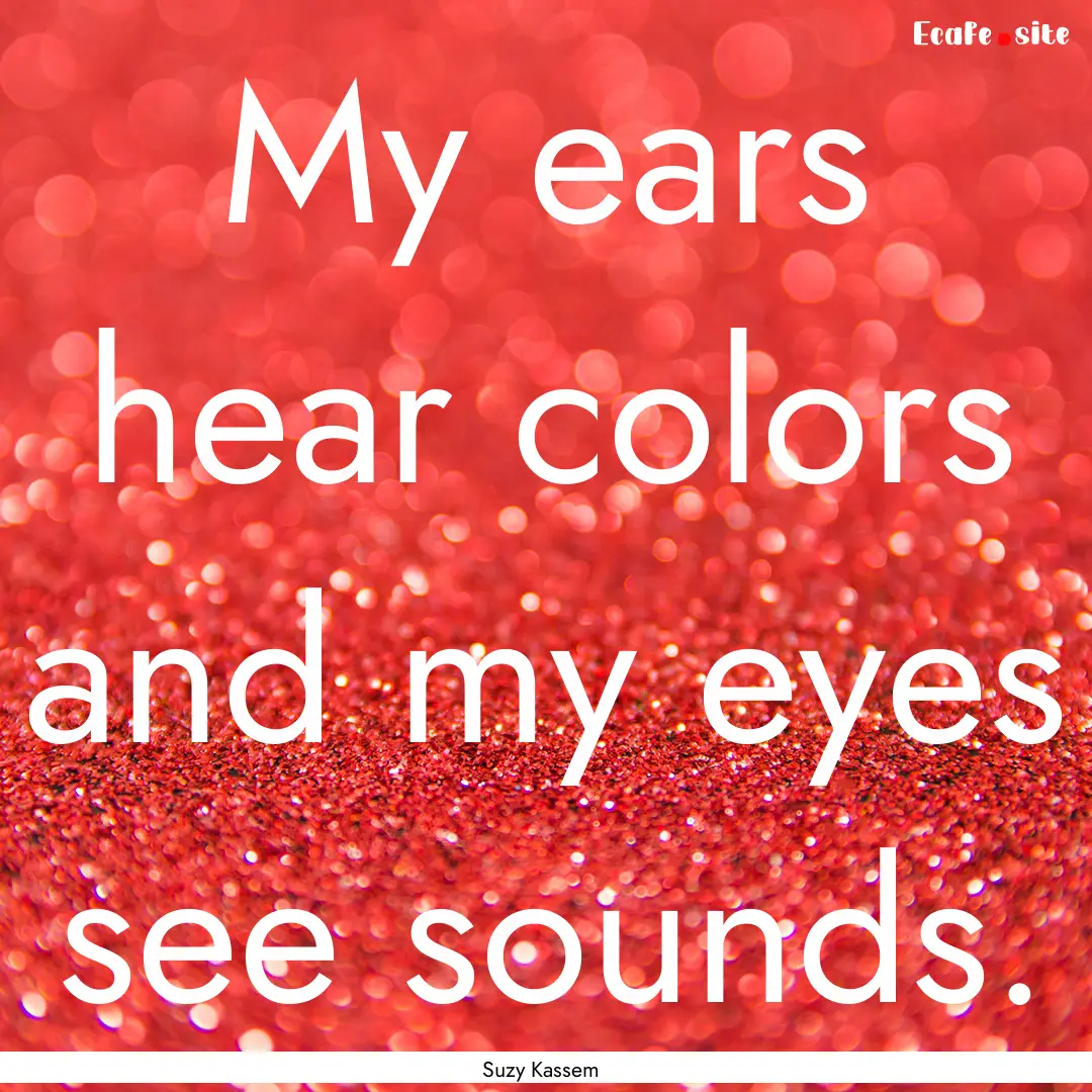 My ears hear colors and my eyes see sounds..... : Quote by Suzy Kassem