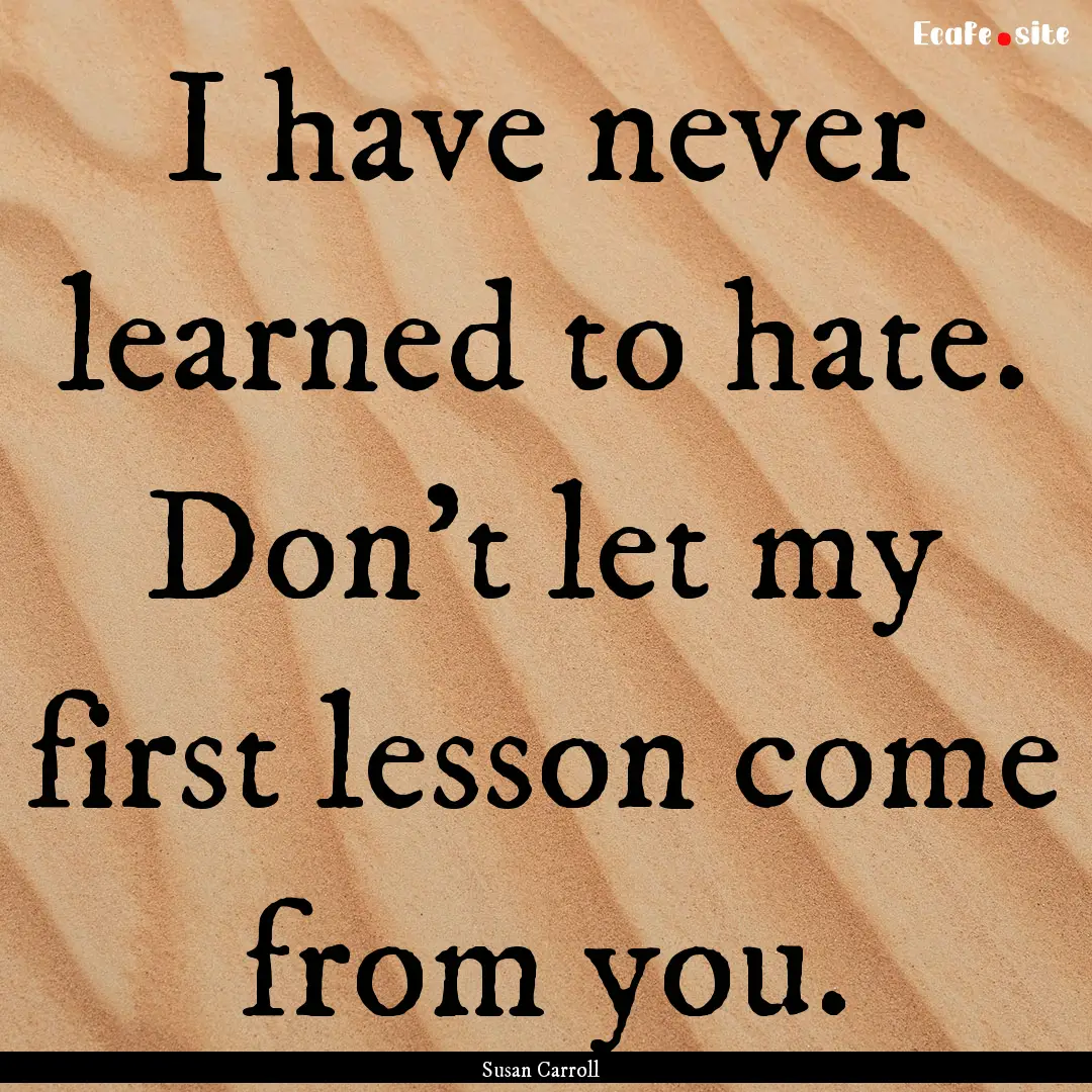 I have never learned to hate. Don't let my.... : Quote by Susan Carroll