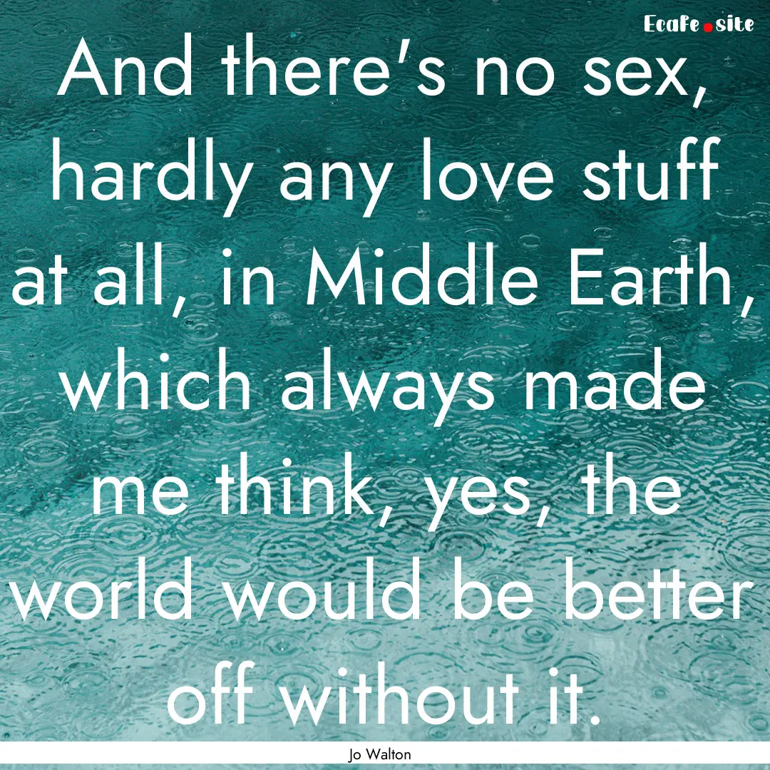 And there's no sex, hardly any love stuff.... : Quote by Jo Walton