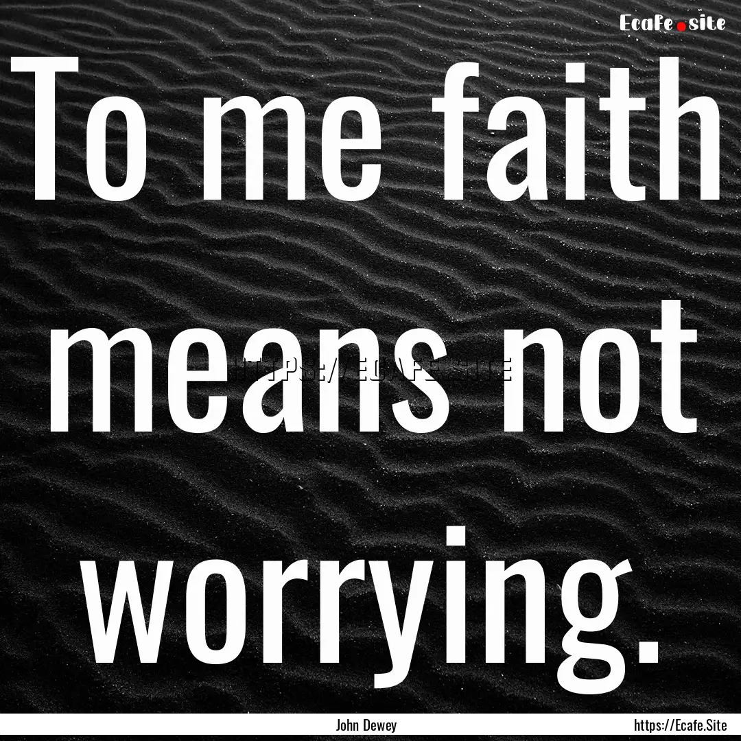 To me faith means not worrying. : Quote by John Dewey