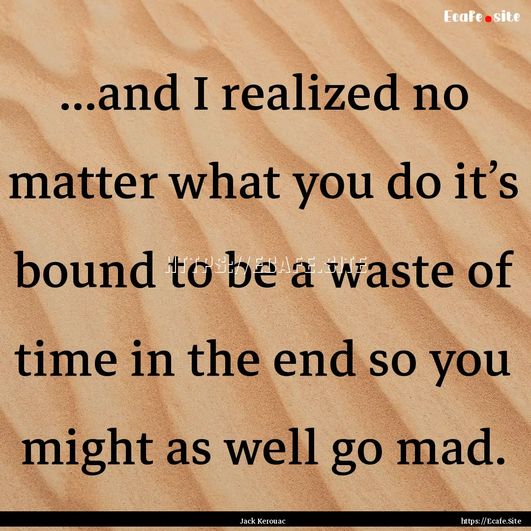 ...and I realized no matter what you do it’s.... : Quote by Jack Kerouac