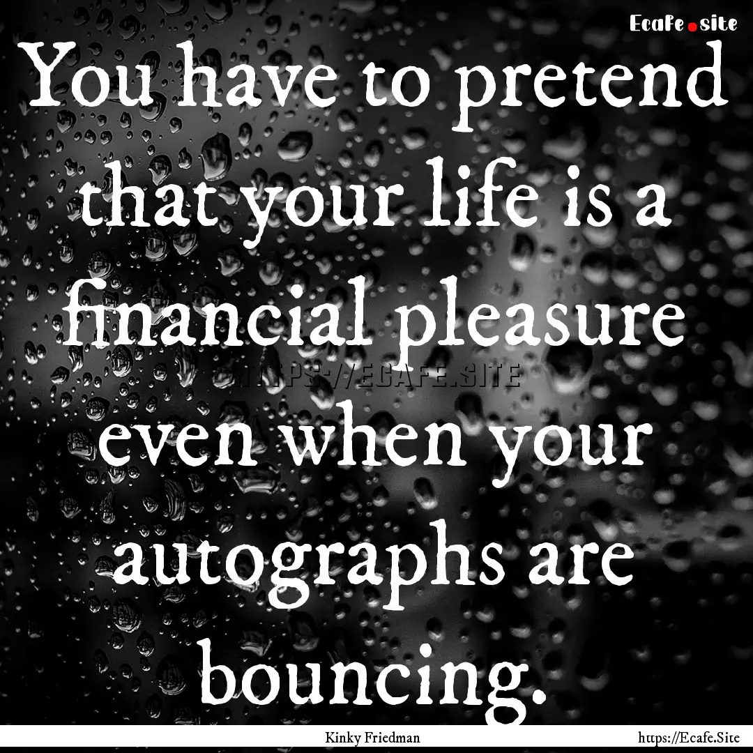 You have to pretend that your life is a financial.... : Quote by Kinky Friedman