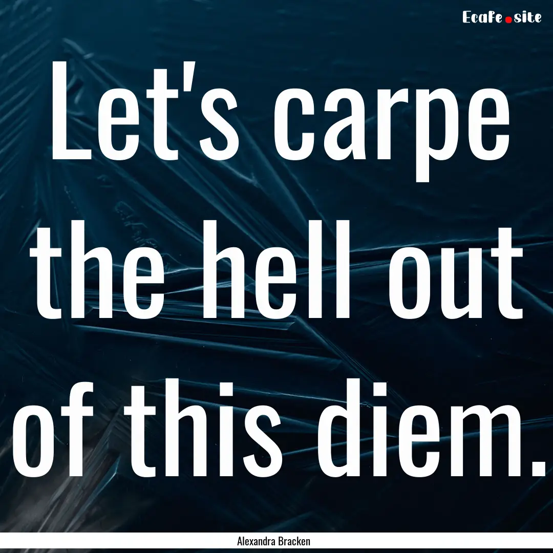 Let's carpe the hell out of this diem. : Quote by Alexandra Bracken