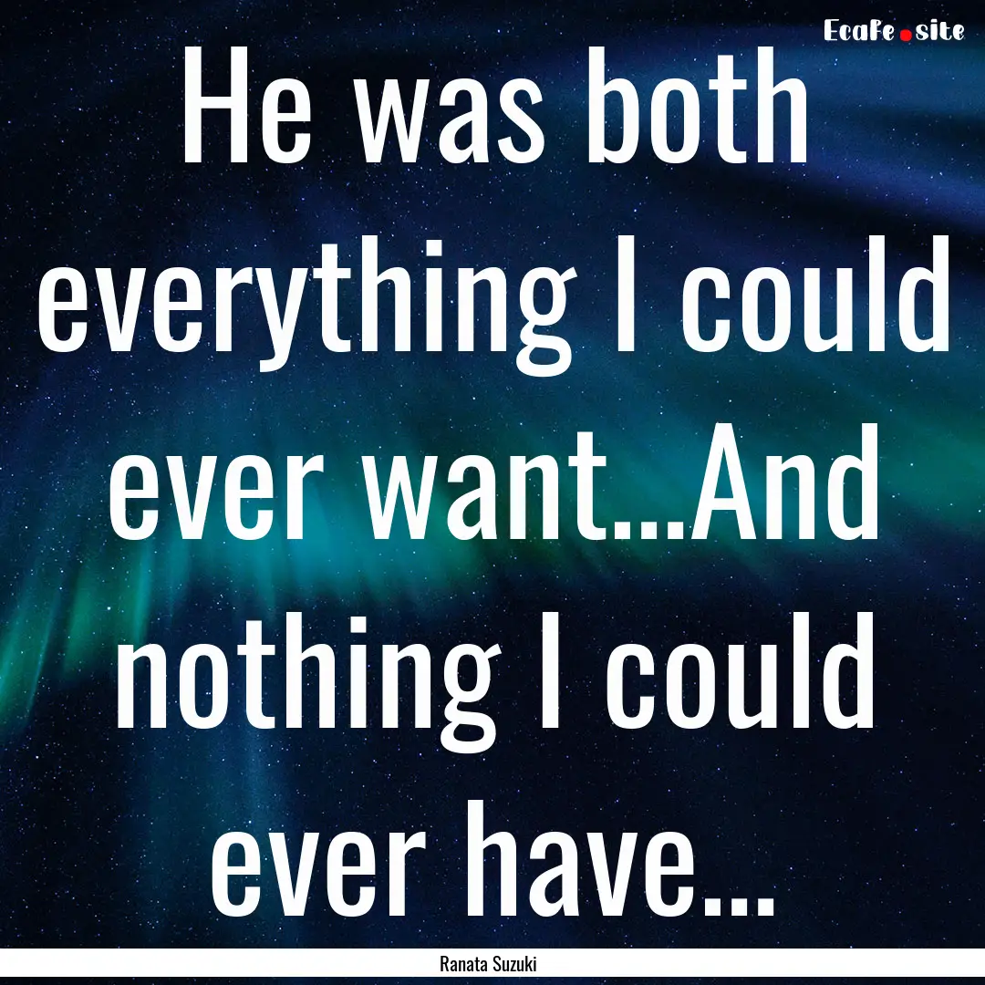 He was both everything I could ever want…And.... : Quote by Ranata Suzuki