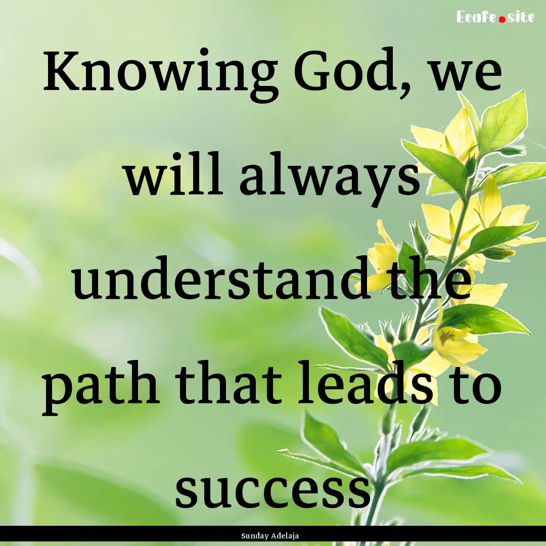 Knowing God, we will always understand the.... : Quote by Sunday Adelaja