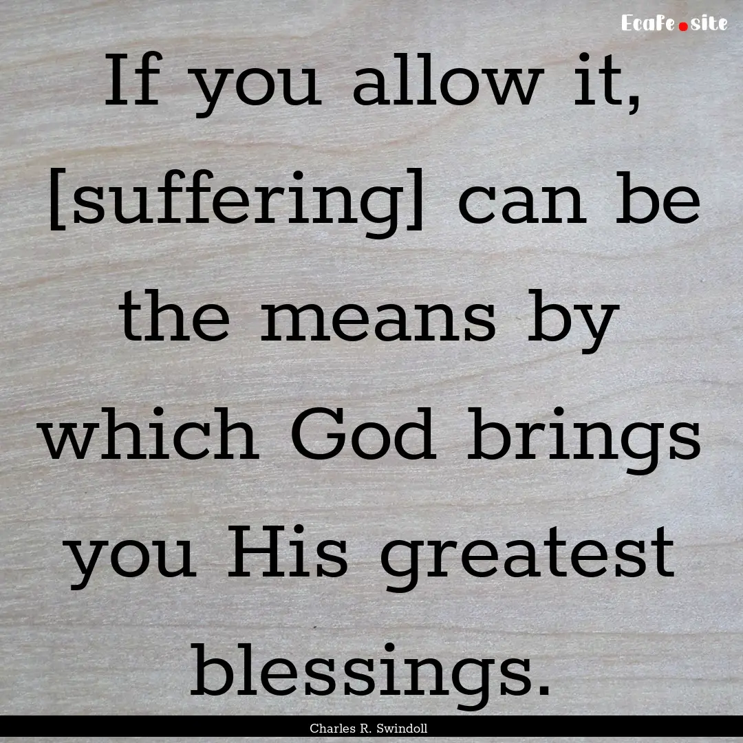 If you allow it, [suffering] can be the means.... : Quote by Charles R. Swindoll