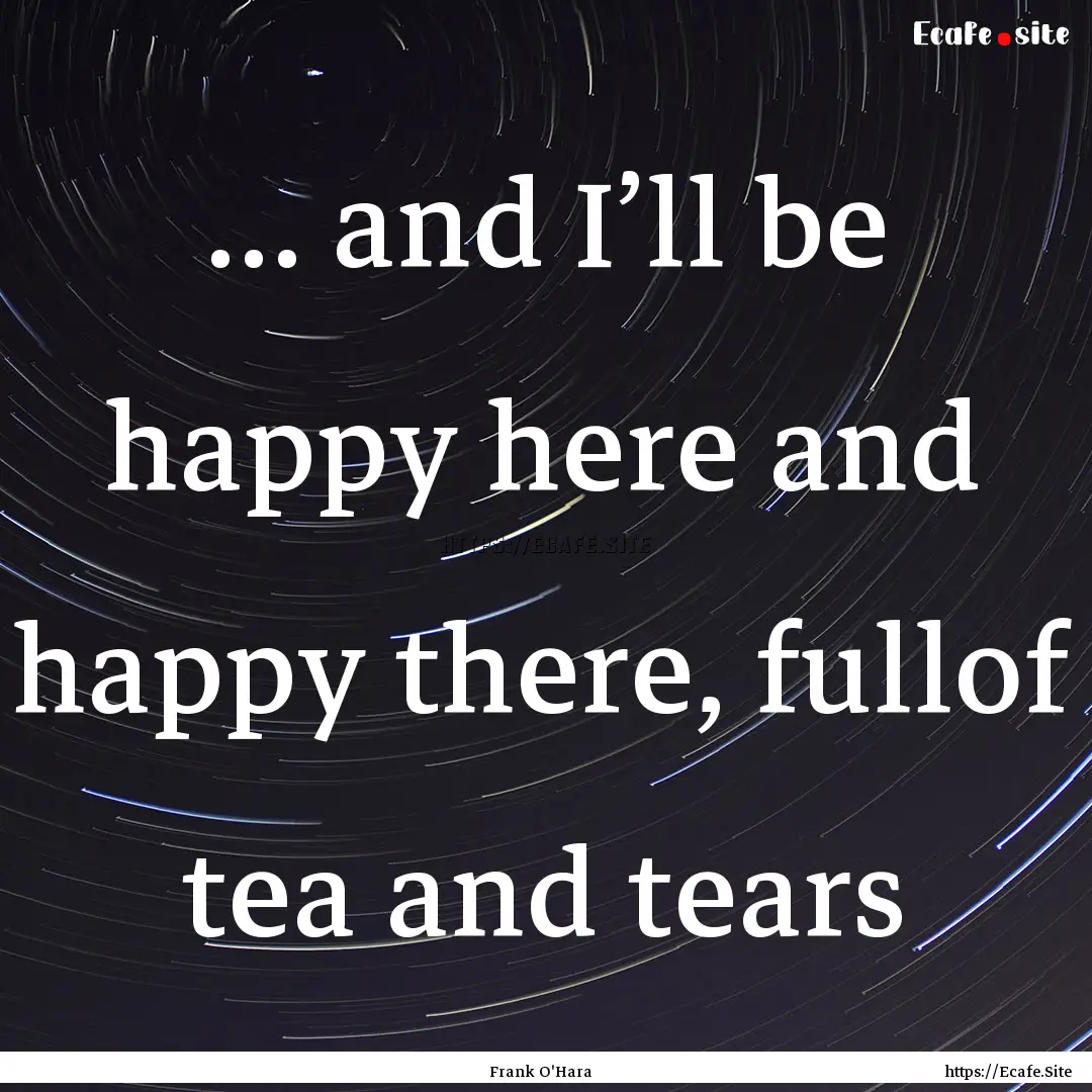 … and I’ll be happy here and happy there,.... : Quote by Frank O'Hara