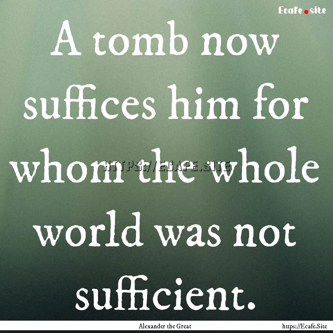 A tomb now suffices him for whom the whole.... : Quote by Alexander the Great