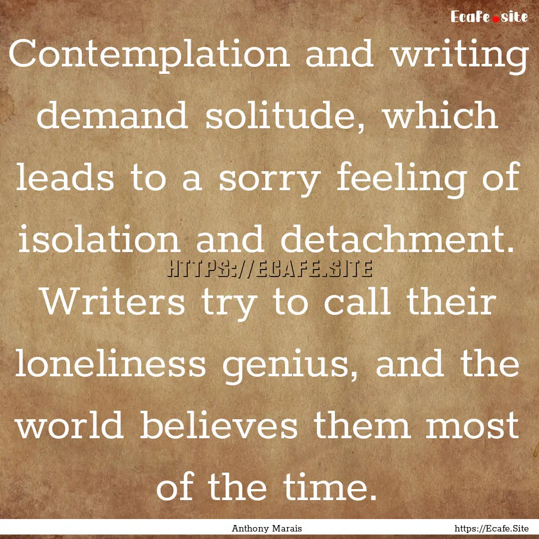 Contemplation and writing demand solitude,.... : Quote by Anthony Marais