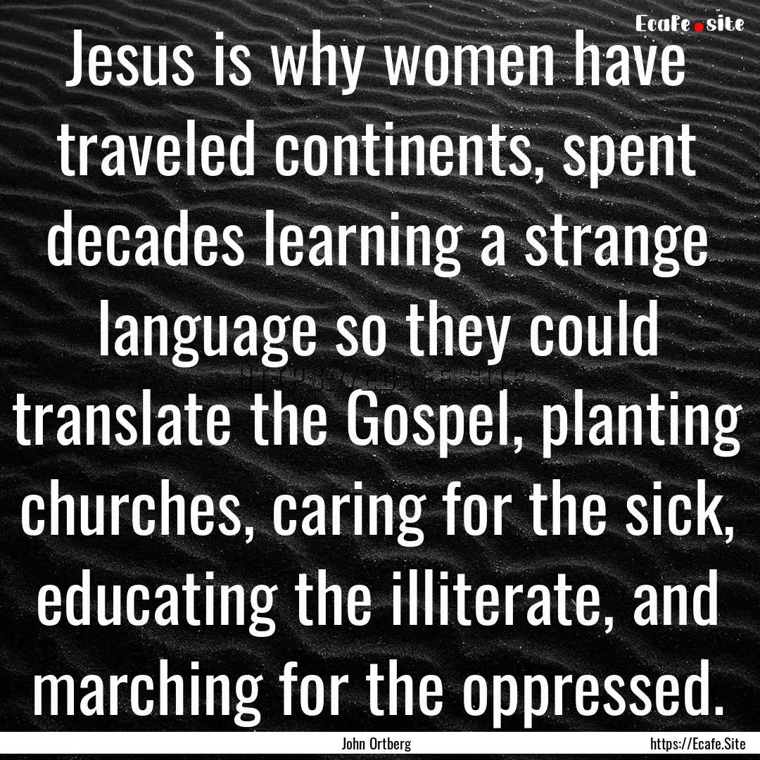 Jesus is why women have traveled continents,.... : Quote by John Ortberg