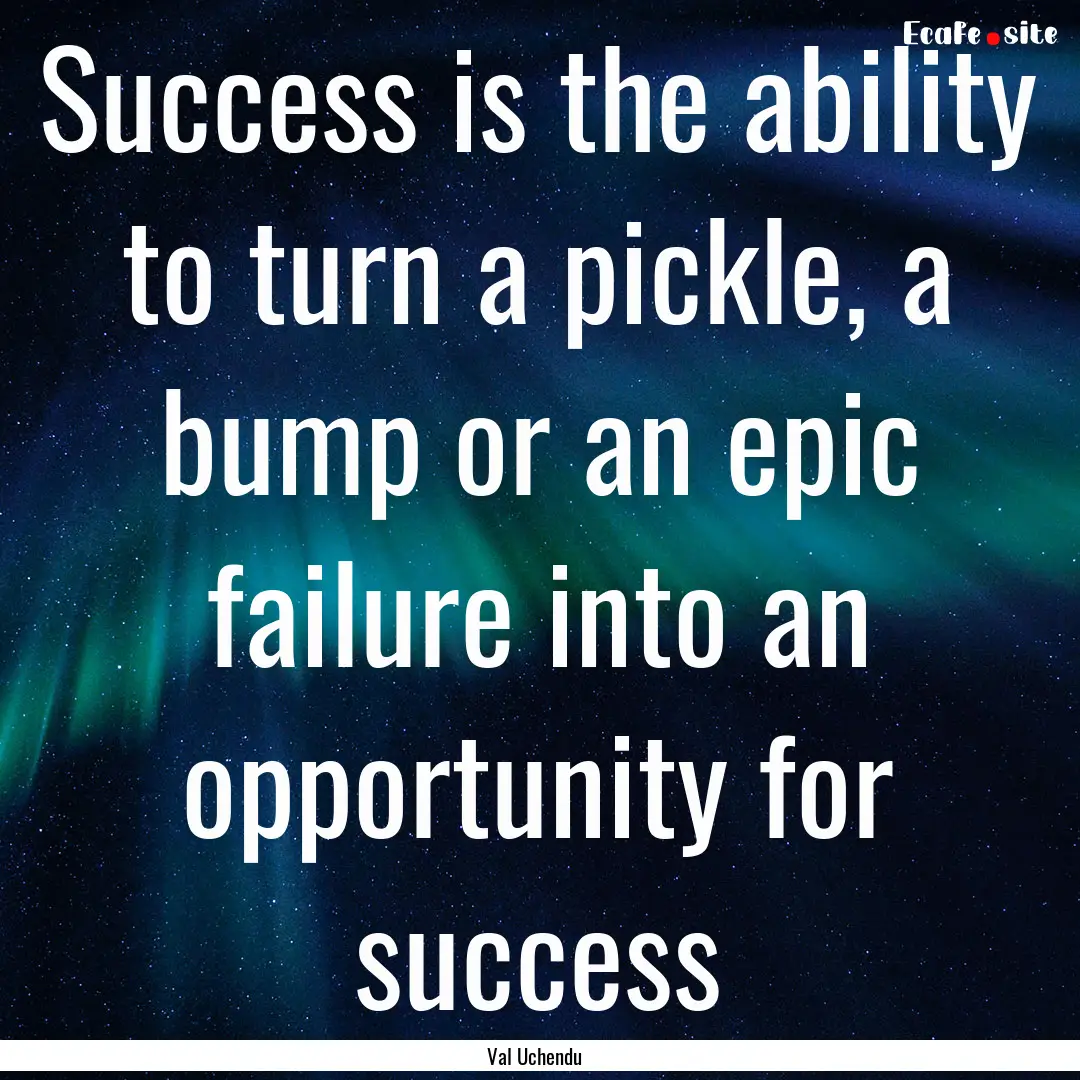 Success is the ability to turn a pickle,.... : Quote by Val Uchendu