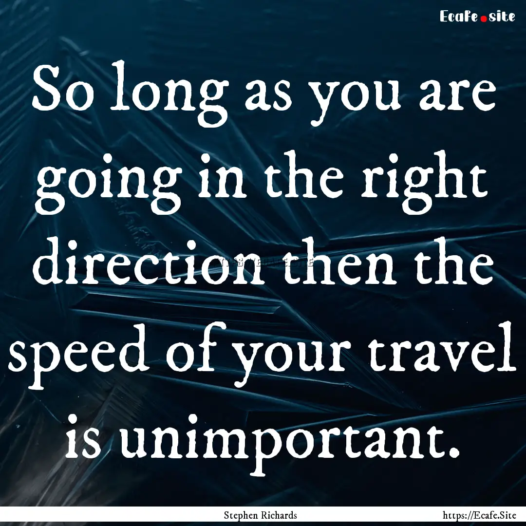 So long as you are going in the right direction.... : Quote by Stephen Richards