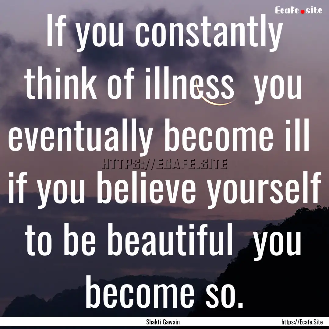 If you constantly think of illness you eventually.... : Quote by Shakti Gawain