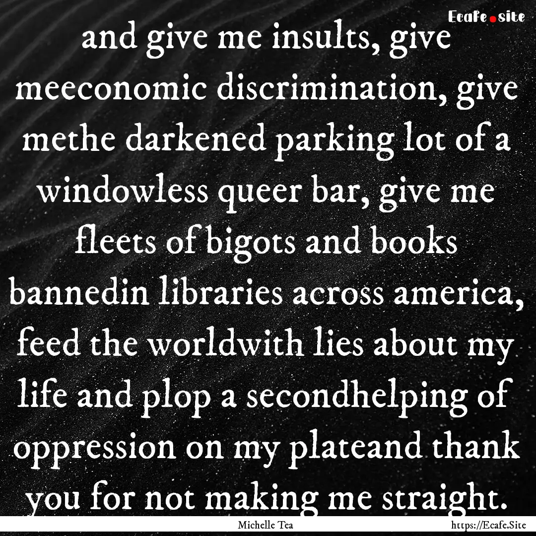 and give me insults, give meeconomic discrimination,.... : Quote by Michelle Tea