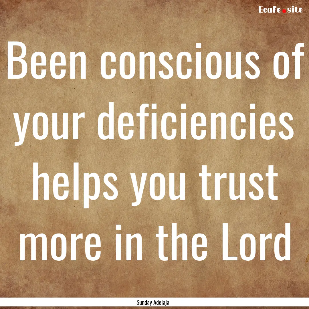 Been conscious of your deficiencies helps.... : Quote by Sunday Adelaja