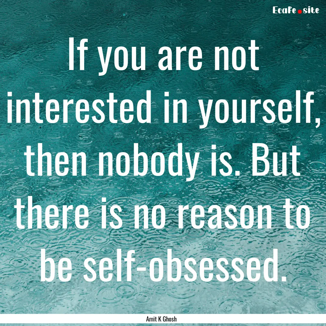 If you are not interested in yourself, then.... : Quote by Amit K Ghosh