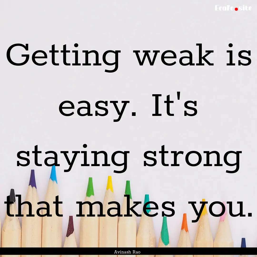 Getting weak is easy. It's staying strong.... : Quote by Avinash Rao