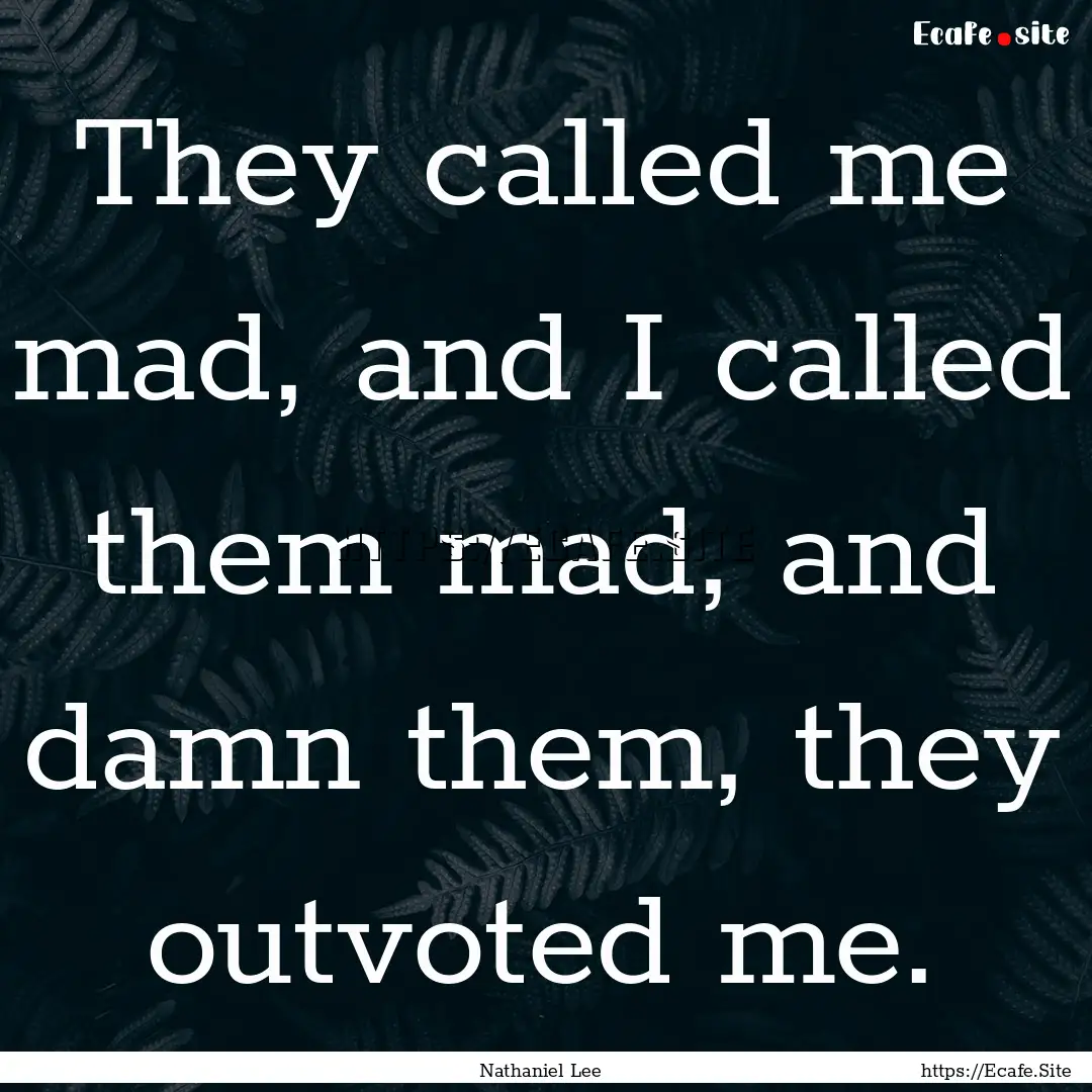 They called me mad, and I called them mad,.... : Quote by Nathaniel Lee