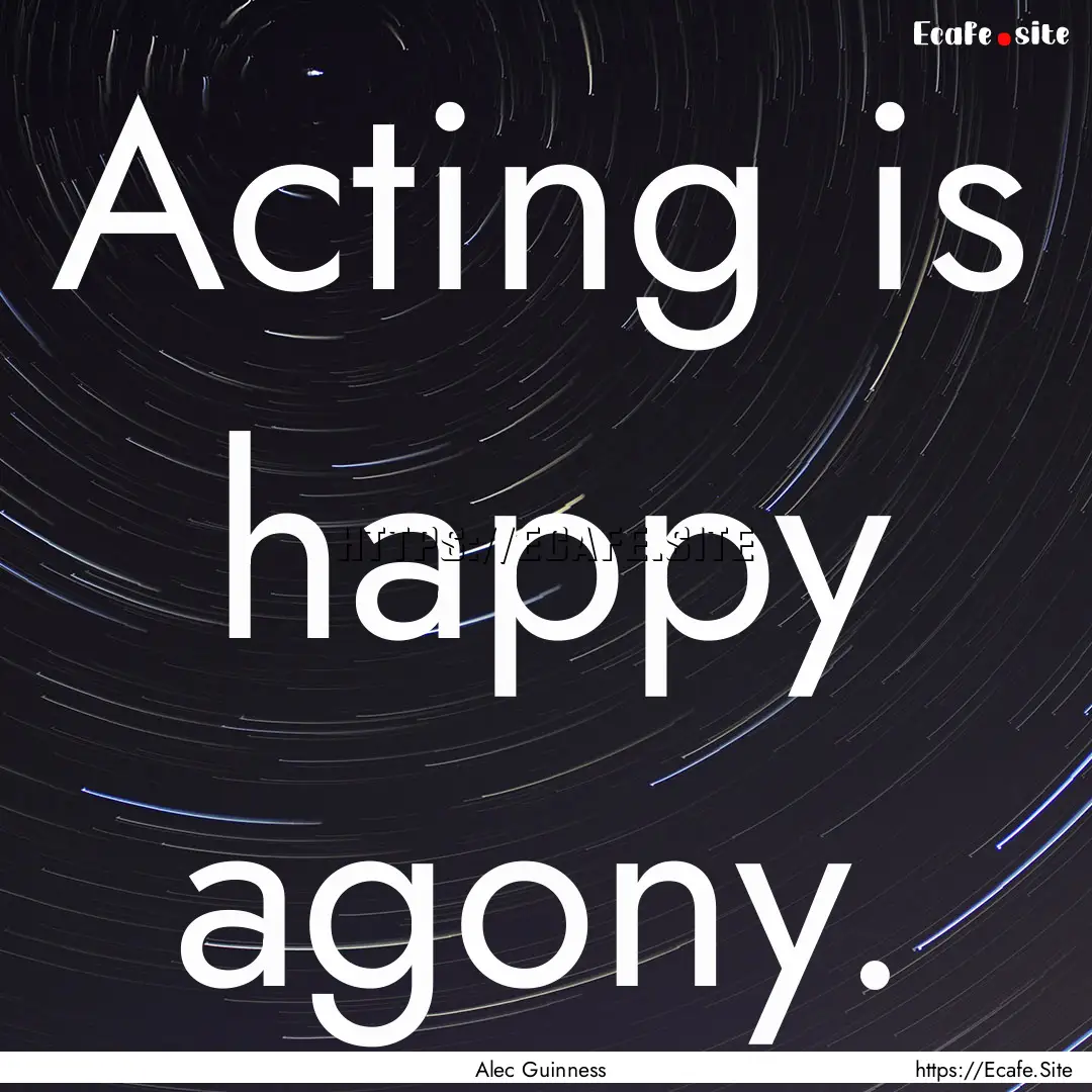 Acting is happy agony. : Quote by Alec Guinness