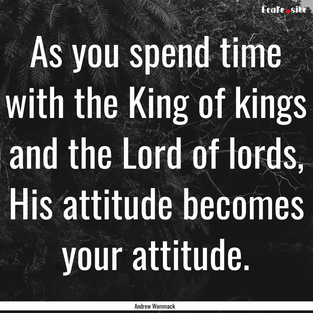 As you spend time with the King of kings.... : Quote by Andrew Wommack