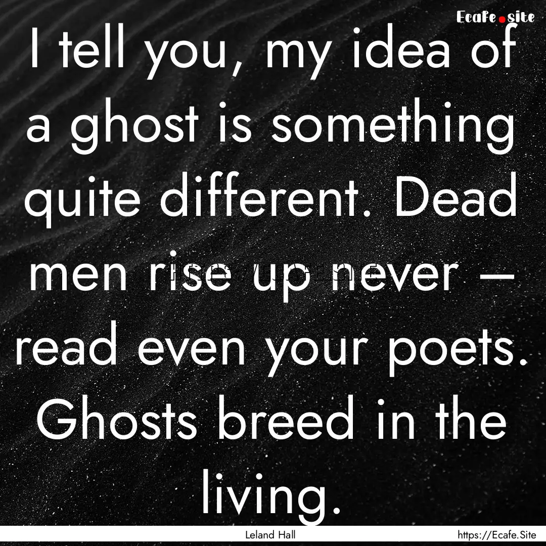 I tell you, my idea of a ghost is something.... : Quote by Leland Hall