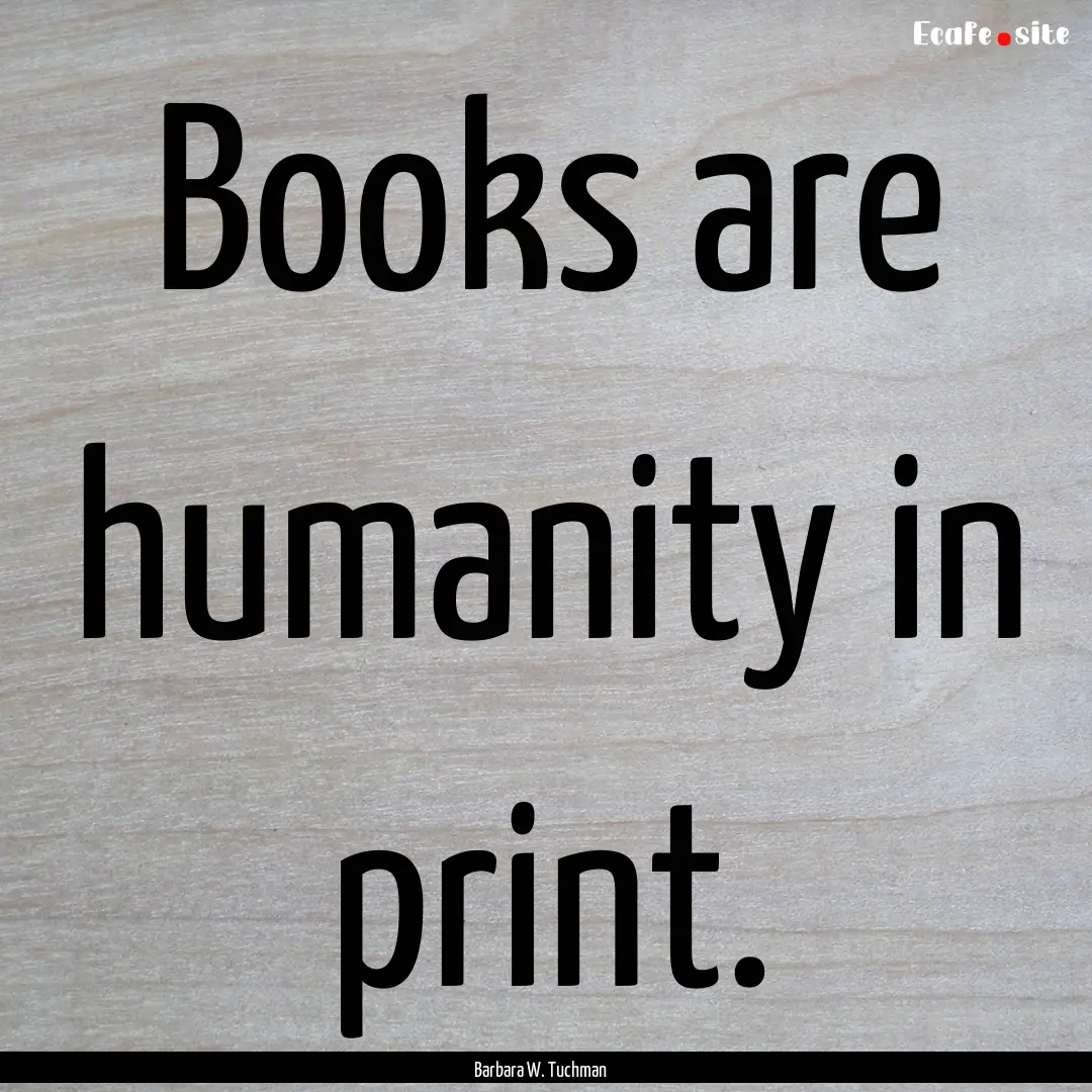 Books are humanity in print. : Quote by Barbara W. Tuchman