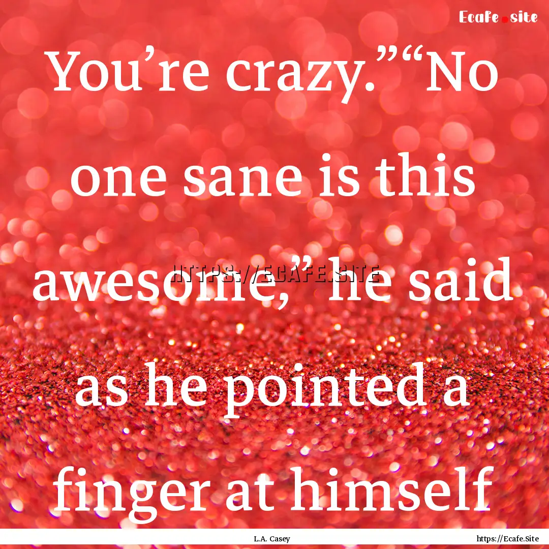 You’re crazy.”“No one sane is this.... : Quote by L.A. Casey