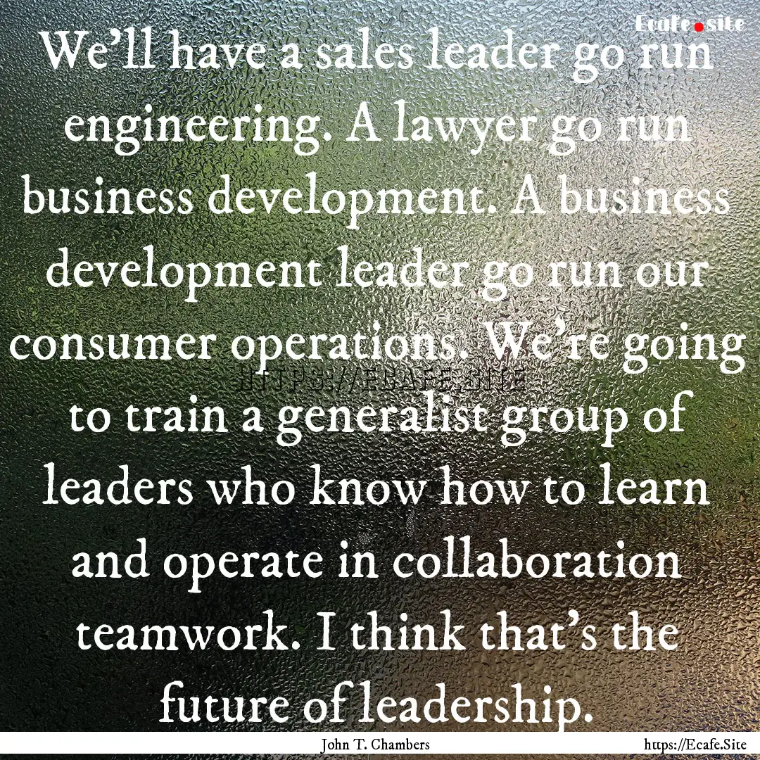 We'll have a sales leader go run engineering..... : Quote by John T. Chambers