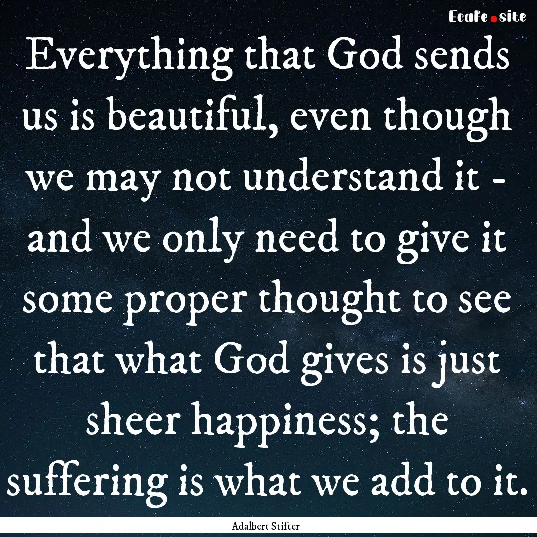 Everything that God sends us is beautiful,.... : Quote by Adalbert Stifter