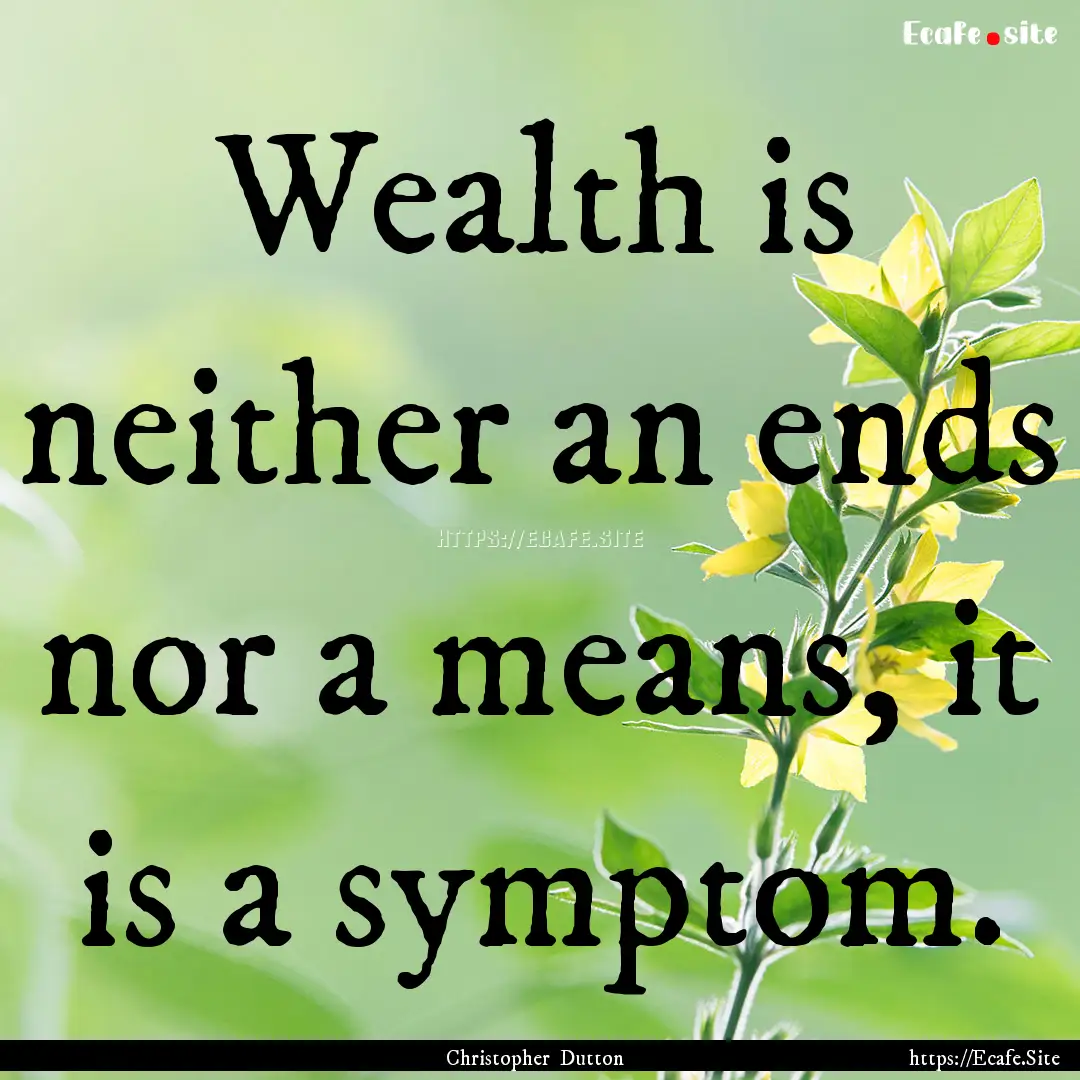 Wealth is neither an ends nor a means, it.... : Quote by Christopher Dutton