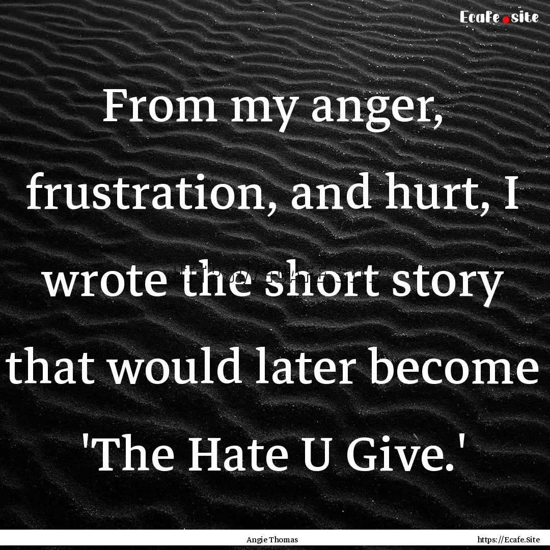 From my anger, frustration, and hurt, I wrote.... : Quote by Angie Thomas