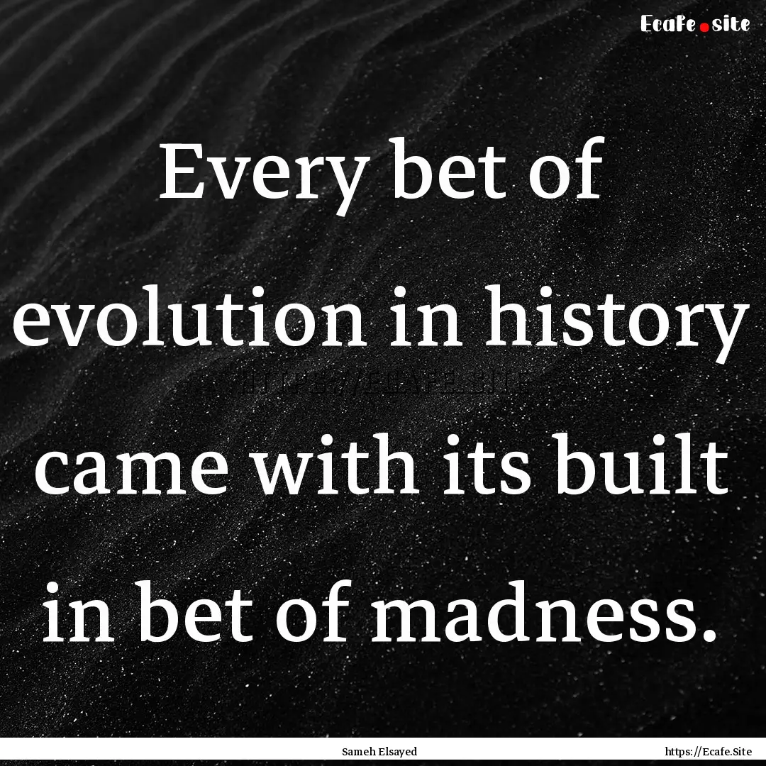 Every bet of evolution in history came with.... : Quote by Sameh Elsayed