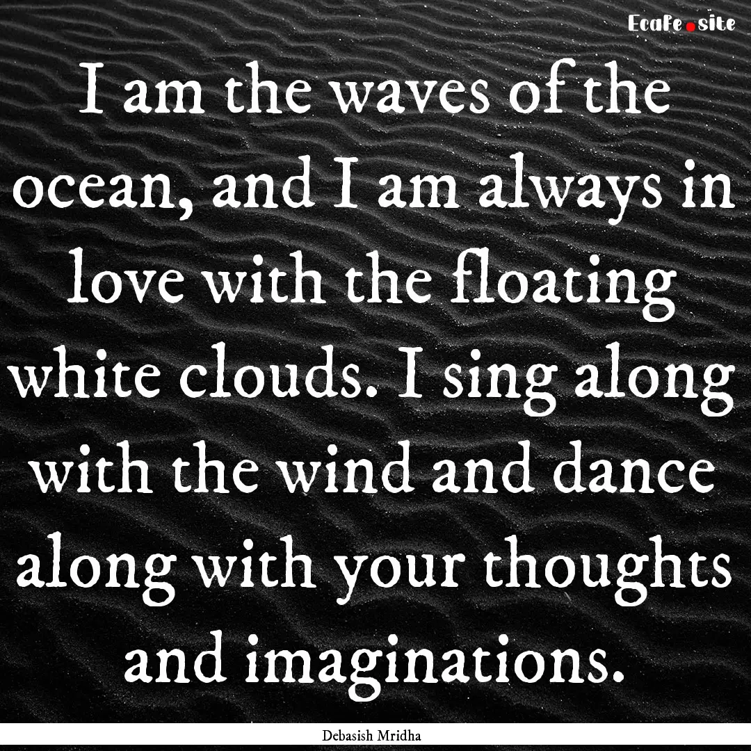 I am the waves of the ocean, and I am always.... : Quote by Debasish Mridha