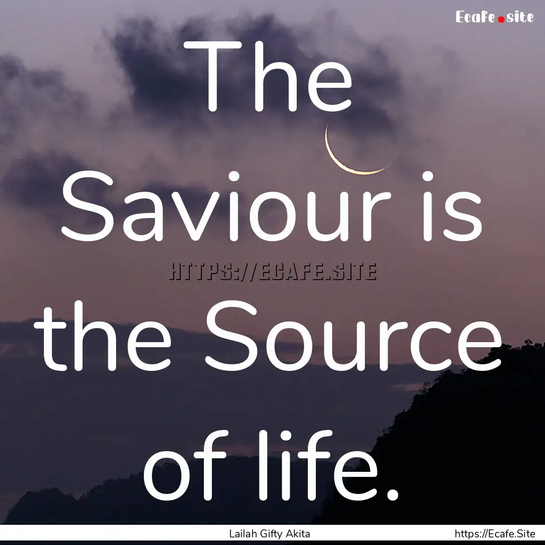 The Saviour is the Source of life. : Quote by Lailah Gifty Akita