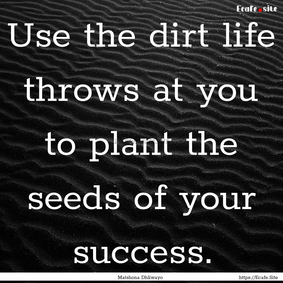 Use the dirt life throws at you to plant.... : Quote by Matshona Dhliwayo