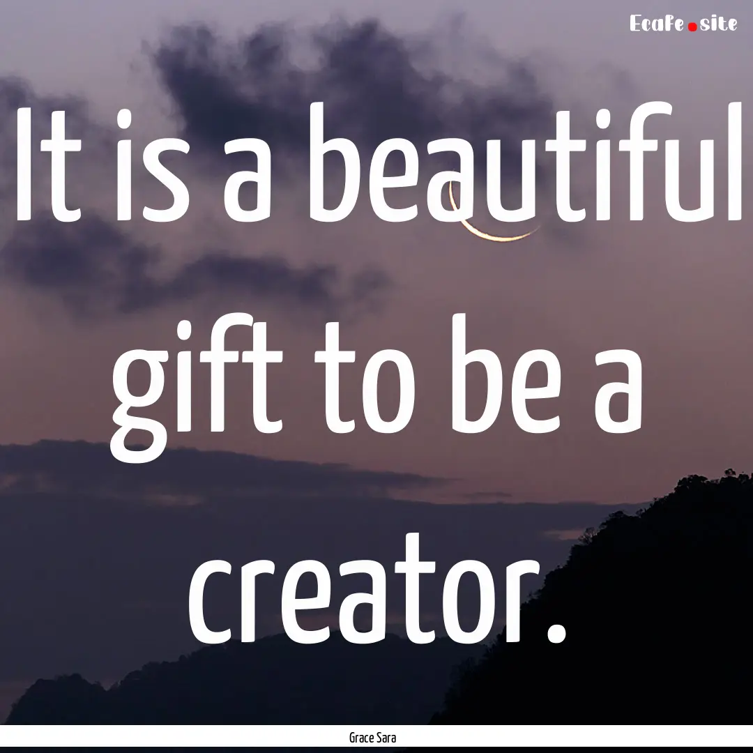 It is a beautiful gift to be a creator. : Quote by Grace Sara