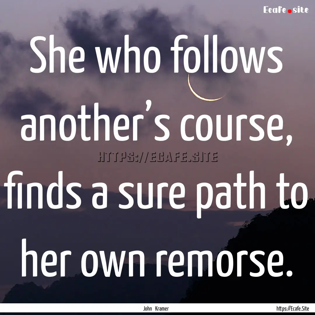 She who follows another’s course, finds.... : Quote by John Kramer