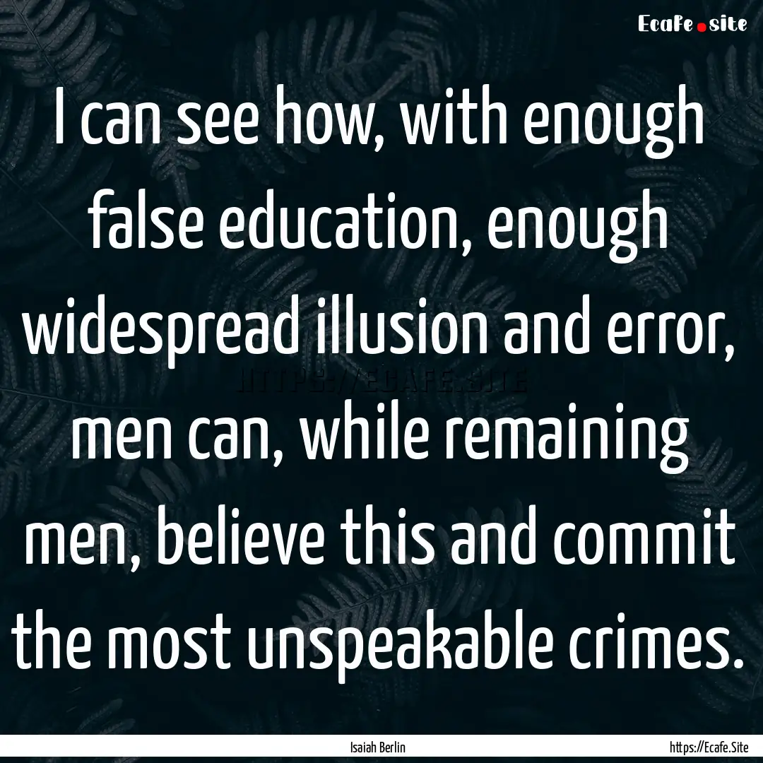 I can see how, with enough false education,.... : Quote by Isaiah Berlin