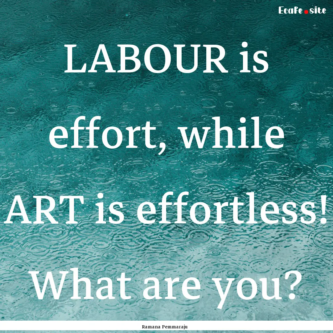 LABOUR is effort, while ART is effortless!.... : Quote by Ramana Pemmaraju