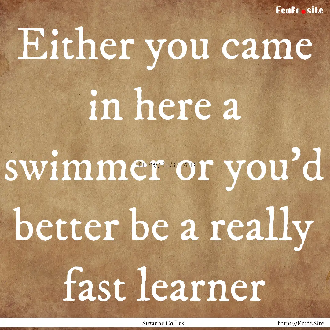 Either you came in here a swimmer or you'd.... : Quote by Suzanne Collins