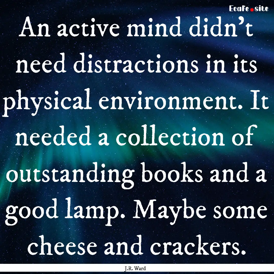 An active mind didn't need distractions in.... : Quote by J.R. Ward