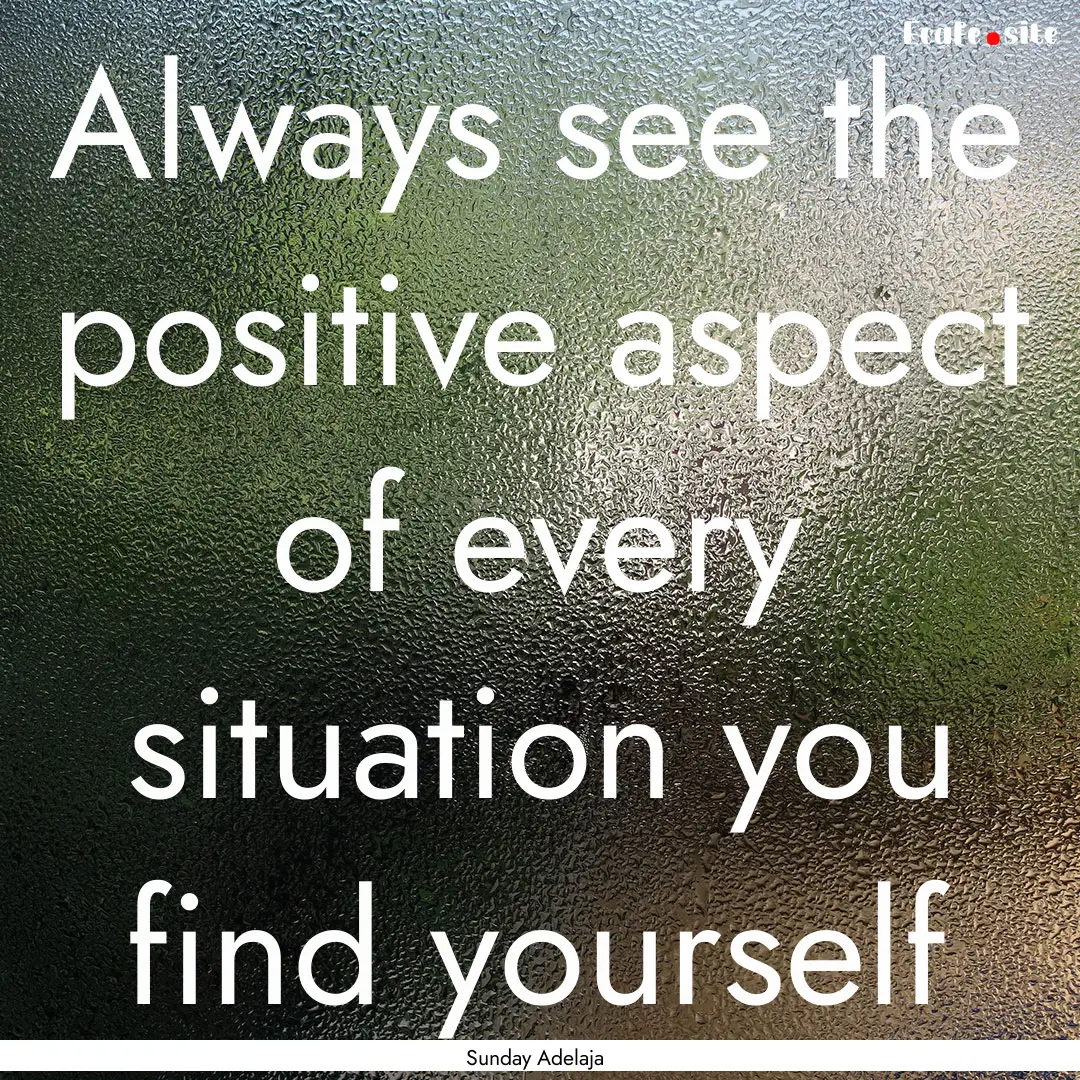 Always see the positive aspect of every situation.... : Quote by Sunday Adelaja