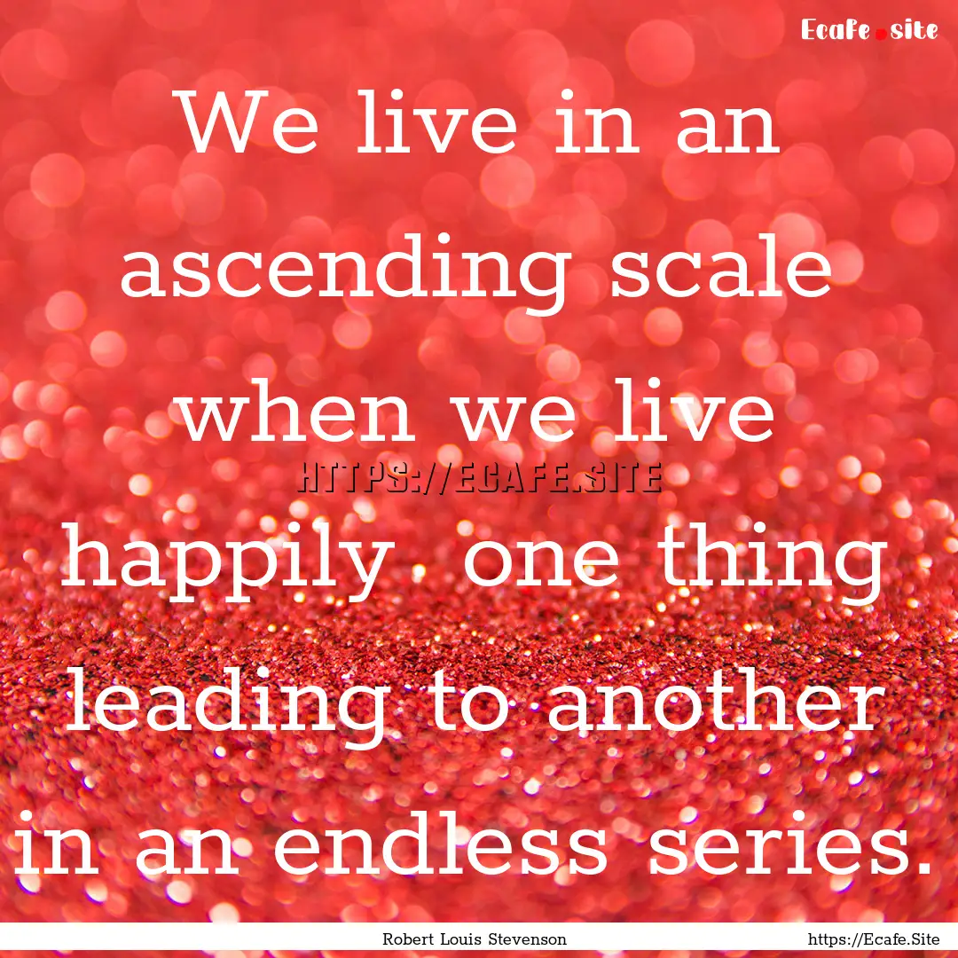 We live in an ascending scale when we live.... : Quote by Robert Louis Stevenson