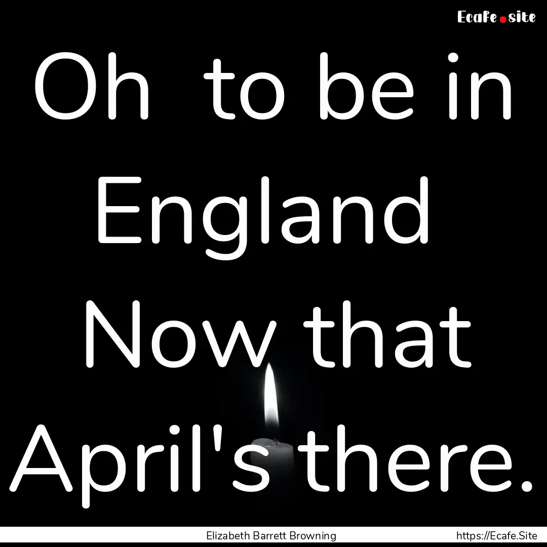 Oh to be in England Now that April's there..... : Quote by Elizabeth Barrett Browning