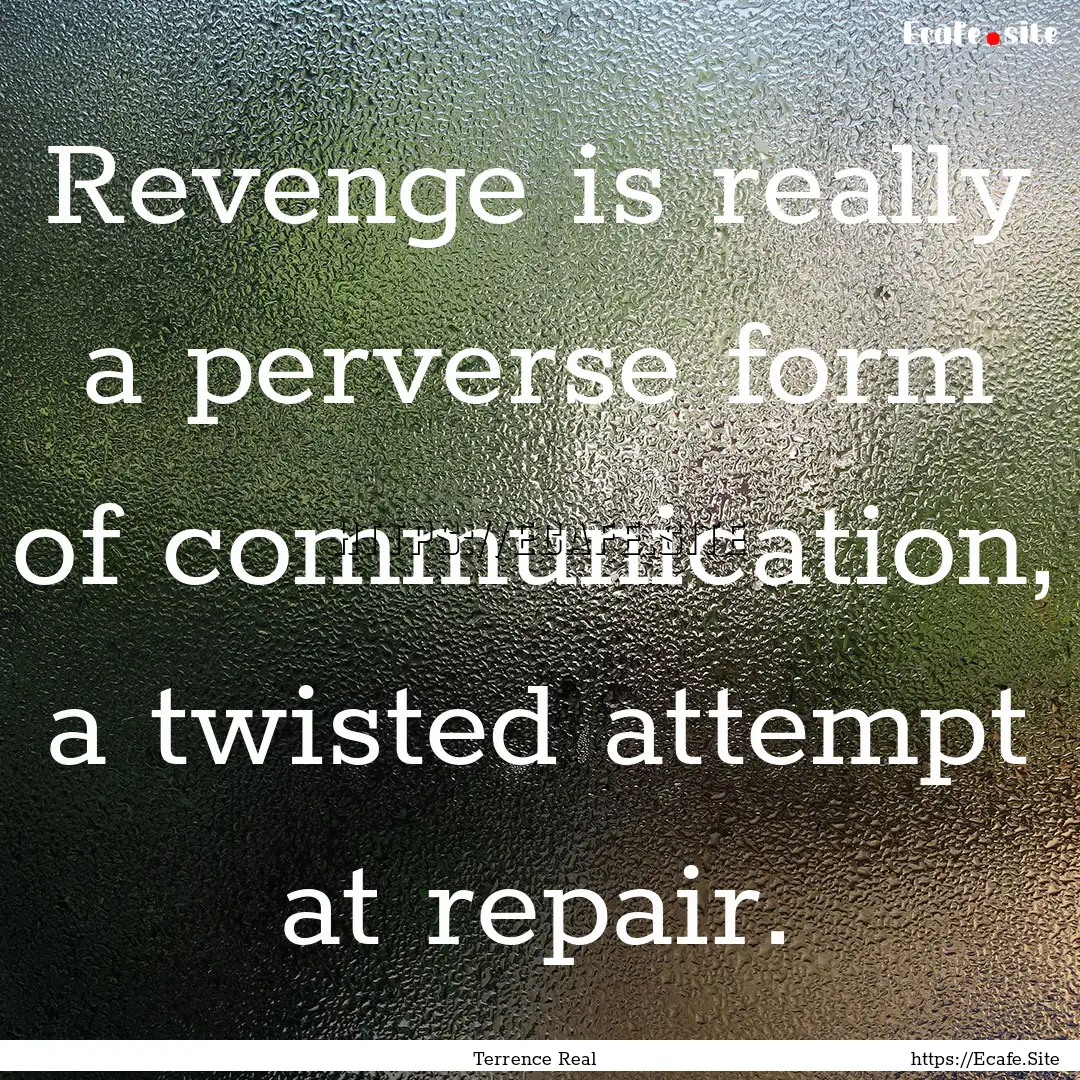 Revenge is really a perverse form of communication,.... : Quote by Terrence Real