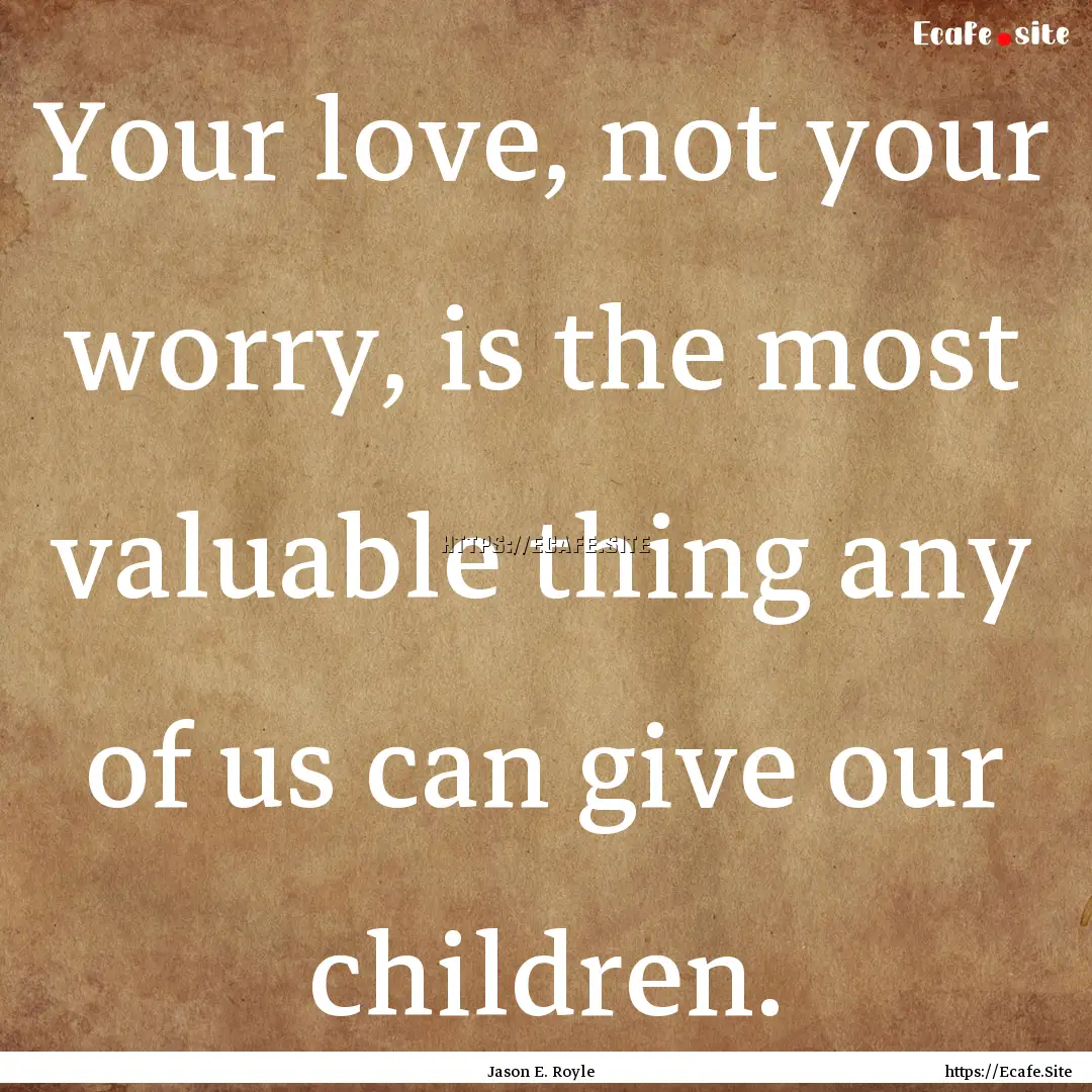 Your love, not your worry, is the most valuable.... : Quote by Jason E. Royle